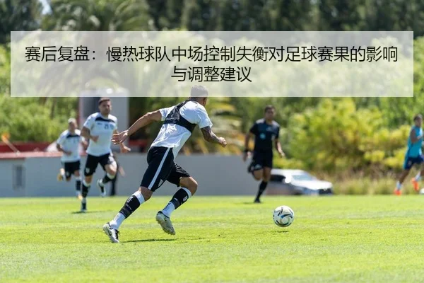 赛后复盘：慢热球队中场控制失衡对足球赛果的影响与调整建议
