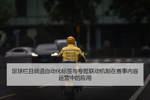 足球栏目频道自动化标签与专题联动机制在赛事内容运营中的应用